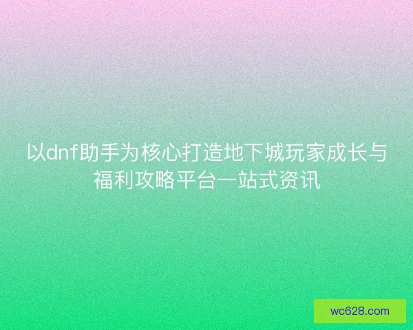 以dnf助手为核心打造地下城玩家成长与福利攻略平台一站式资讯
