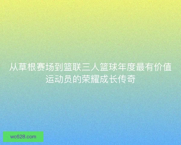 从草根赛场到篮联三人篮球年度最有价值运动员的荣耀成长传奇