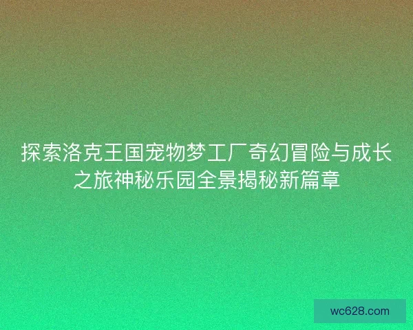 探索洛克王国宠物梦工厂奇幻冒险与成长之旅神秘乐园全景揭秘新篇章