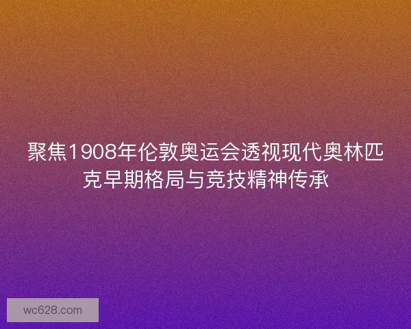 聚焦1908年伦敦奥运会透视现代奥林匹克早期格局与竞技精神传承