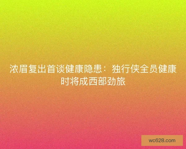 浓眉复出首谈健康隐患：独行侠全员健康时将成西部劲旅