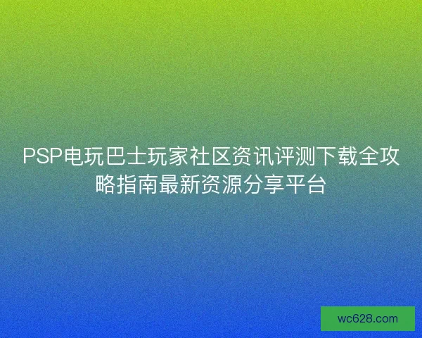 PSP电玩巴士玩家社区资讯评测下载全攻略指南最新资源分享平台
