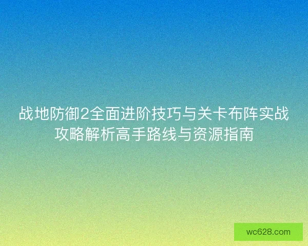 战地防御2全面进阶技巧与关卡布阵实战攻略解析高手路线与资源指南