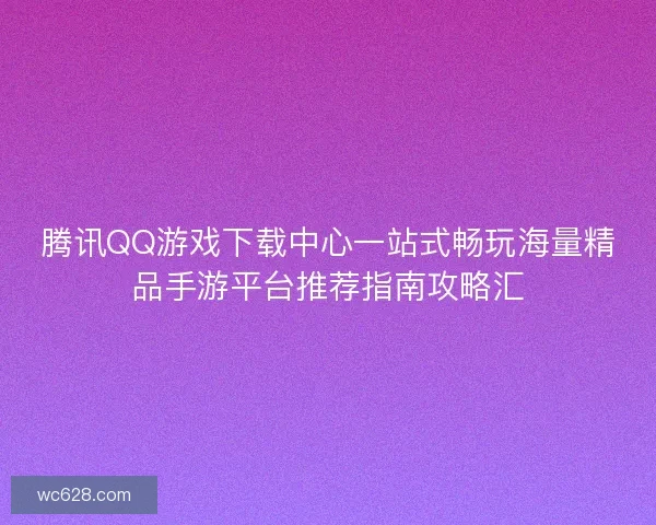 腾讯QQ游戏下载中心一站式畅玩海量精品手游平台推荐指南攻略汇