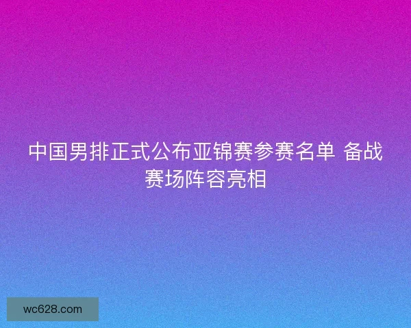 中国男排正式公布亚锦赛参赛名单 备战赛场阵容亮相