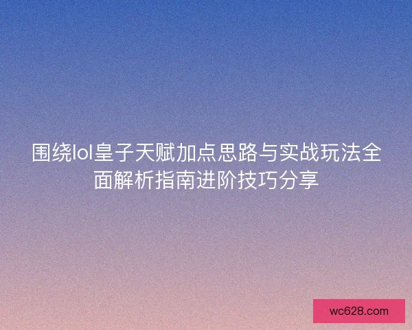 围绕lol皇子天赋加点思路与实战玩法全面解析指南进阶技巧分享