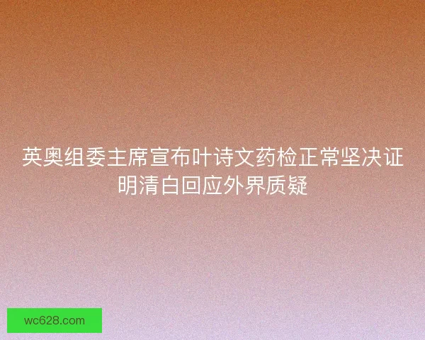 英奥组委主席宣布叶诗文药检正常坚决证明清白回应外界质疑